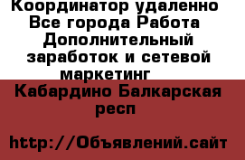 Координатор удаленно - Все города Работа » Дополнительный заработок и сетевой маркетинг   . Кабардино-Балкарская респ.